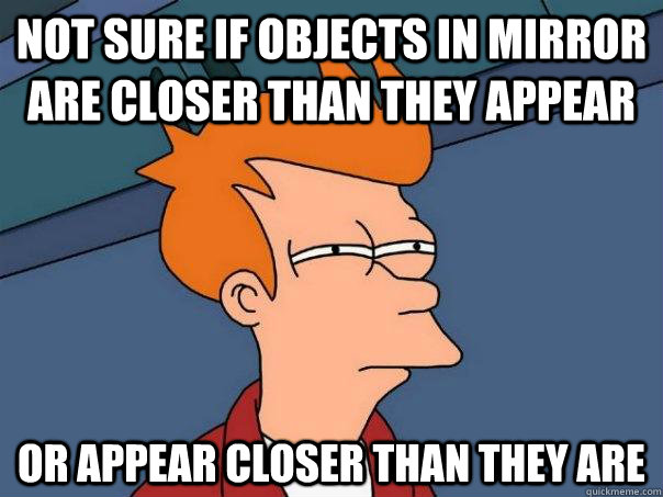 not sure if objects in mirror are closer than they appear or appear closer than they are - not sure if objects in mirror are closer than they appear or appear closer than they are  Futurama Fry