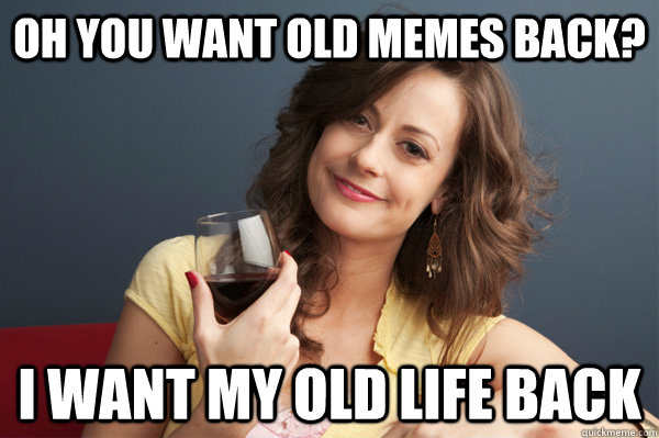Oh you want old memes back? I want my old life back  Forever Resentful Mother