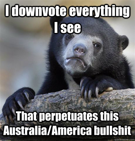I downvote everything I see That perpetuates this Australia/America bullshit - I downvote everything I see That perpetuates this Australia/America bullshit  Confession Bear