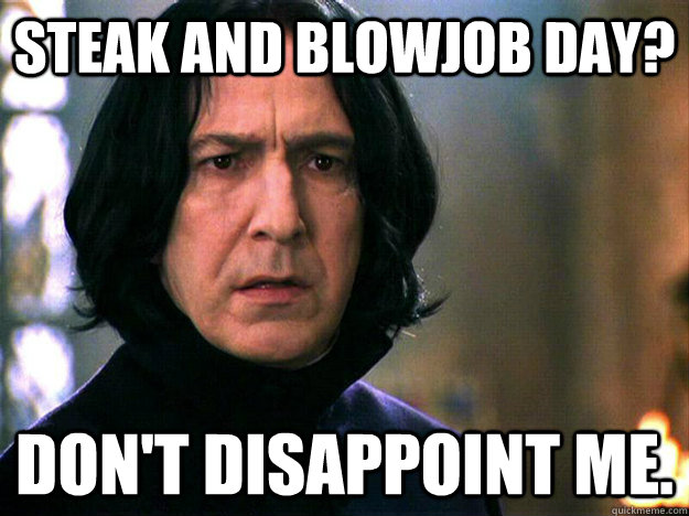 steak and blowjob day? don't disappoint me. - steak and blowjob day? don't disappoint me.  Always Snape