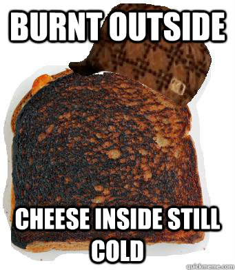 Burnt Outside Cheese inside still cold  scumbag grilled cheese