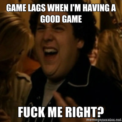 game lags when i'm having a good game  fuck me right