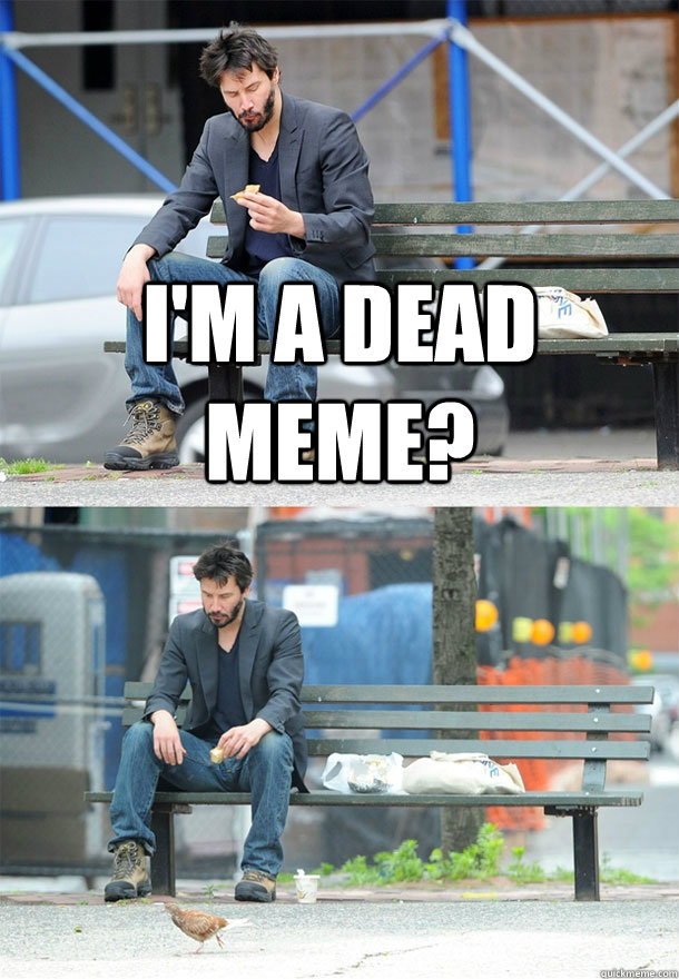 I'm a dead meme?  - I'm a dead meme?   Sad Keanu