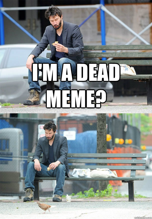 I'm a dead meme?  - I'm a dead meme?   Sad Keanu