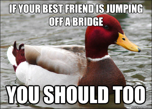 If your best friend is jumping off a bridge
 you should too  Malicious Advice Mallard