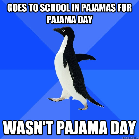 Goes to school in pajamas for pajama day Wasn't pajama day  Socially Awkward Penguin
