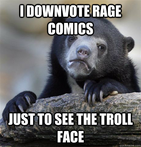 I downvote rage comics just to see the troll face  Confession Bear