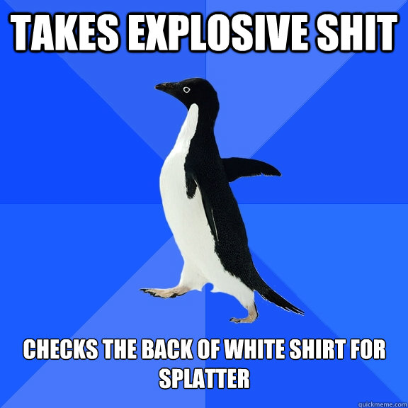 takes explosive shit checks the back of white shirt for splatter  Socially Awkward Penguin