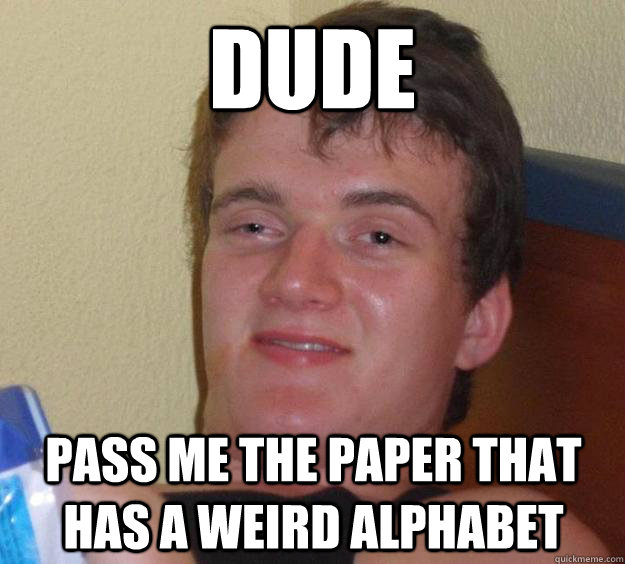 dude pass me the paper that has a weird alphabet  10 Guy