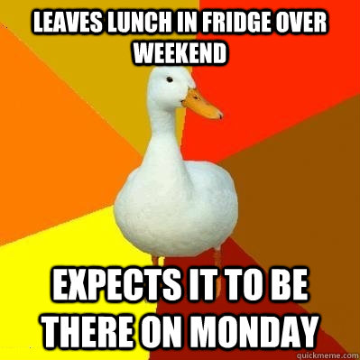 leaves lunch in fridge over weekend expects it to be there on monday - leaves lunch in fridge over weekend expects it to be there on monday  Tech Impaired Duck