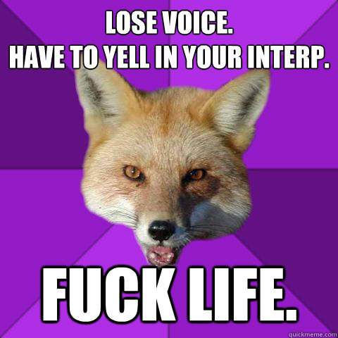 Lose voice.
Have to yell in your interp. Fuck life.  Forensics Fox