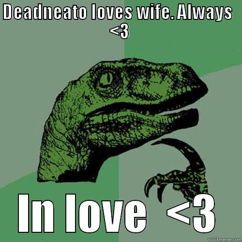DEADNEATO LOVES WIFE. ALWAYS  <3 IN LOVE  <3 Philosoraptor