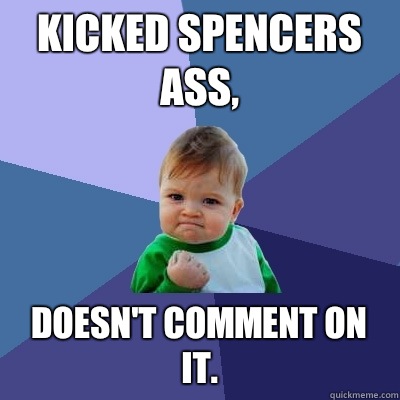 Kicked Spencers ass, Doesn't comment on it.  Success Kid