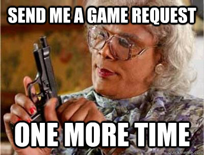 Send me a game request one more time - Send me a game request one more time  Madea Meme