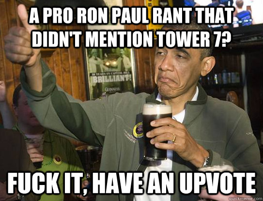 A pro ron paul rant that didn't mention tower 7? Fuck it, Have an upvote  Upvoting Obama