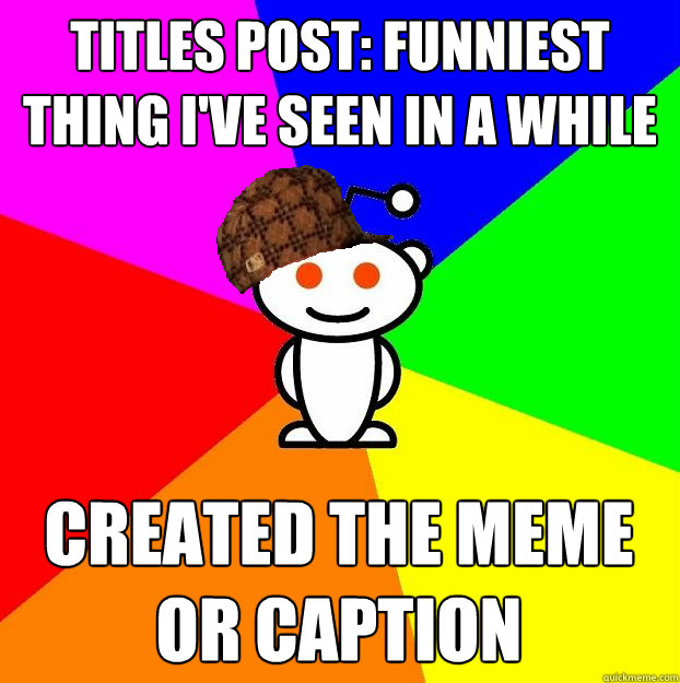 Titles post: funniest thing i've seen in a while created the meme or caption  Scumbag Redditor