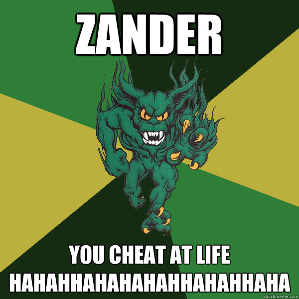zander you cheat at life
hahahhahahahahhahahhaha  Green Terror