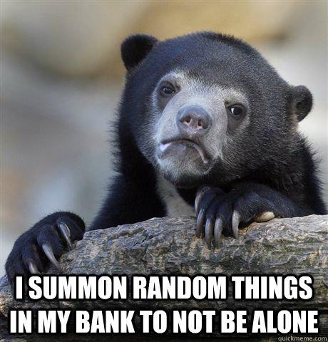  I summon random things in my bank to not be alone   Confession Bear