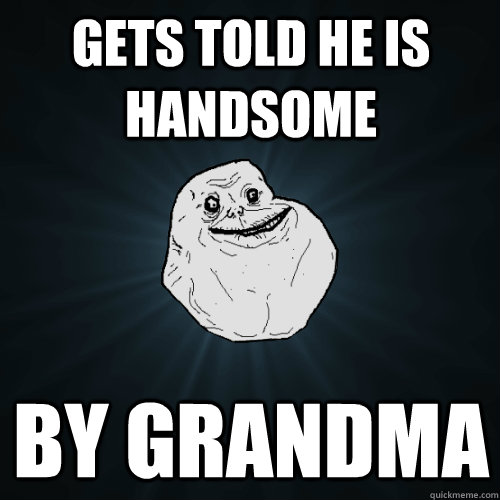 Gets told he is handsome by grandma  Forever Alone