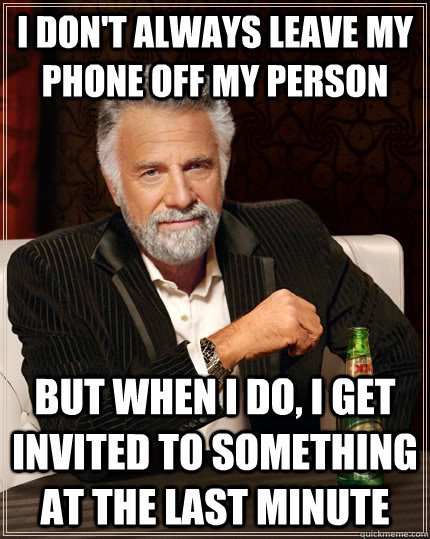 I don't always leave my phone off my person but when I do, I get invited to something at the last minute - I don't always leave my phone off my person but when I do, I get invited to something at the last minute  The Most Interesting Man In The World