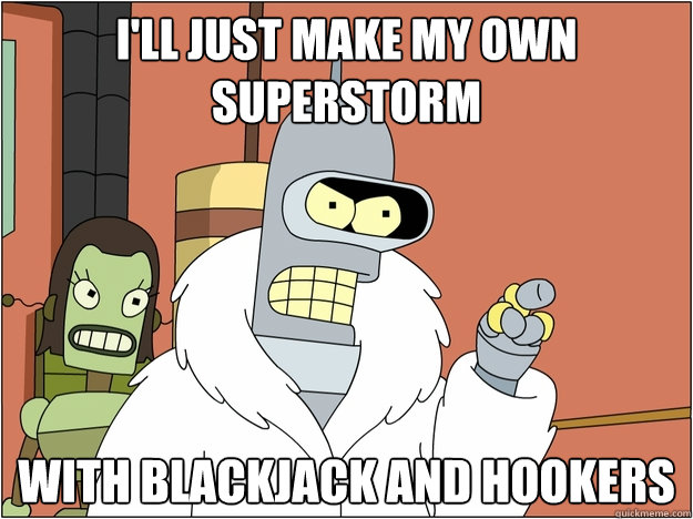 I'll just make my own superstorm with blackjack and hookers  BENDER STATE MEET