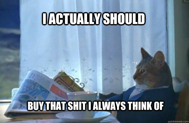 I ACTUALLY SHOULD BUY THAT SHIT I ALWAYS THINK OF  Sophisticated Cat