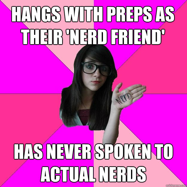 Hangs with preps as their 'nerd friend' Has never spoken to actual nerds  Idiot Nerd Girl
