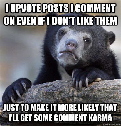 i upvote posts i comment on even if i don't like them just to make it more likely that i'll get some comment karma  Confession Bear