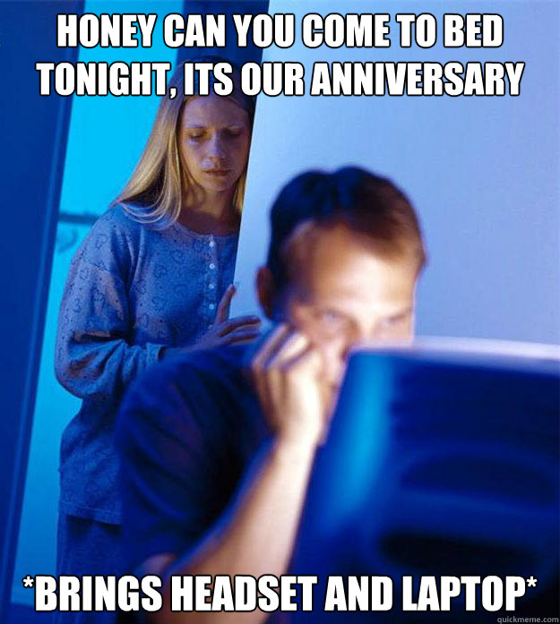 Honey can you come to bed tonight, its our anniversary  *Brings Headset and laptop*  Redditors Wife