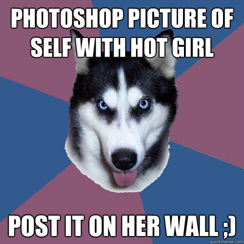 Photoshop picture of self with hot girl Post it on her wall ;)  Creeper Canine