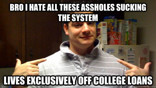 bro i hate all these assholes sucking the system lives exclusively off college loans  5th Year College Senior