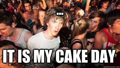 ... It is my cake day   Sudden Clarity Clarence
