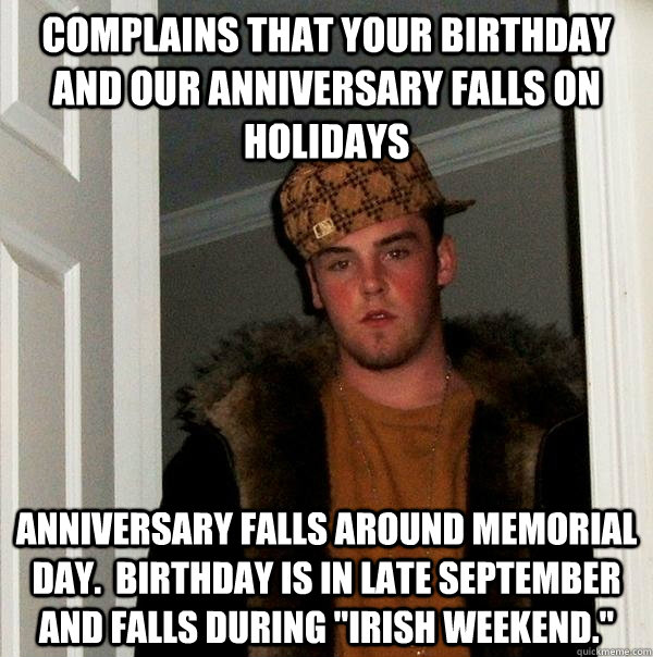 Complains that your birthday and our anniversary falls on holidays Anniversary falls around memorial day.  Birthday is in late September and falls during 