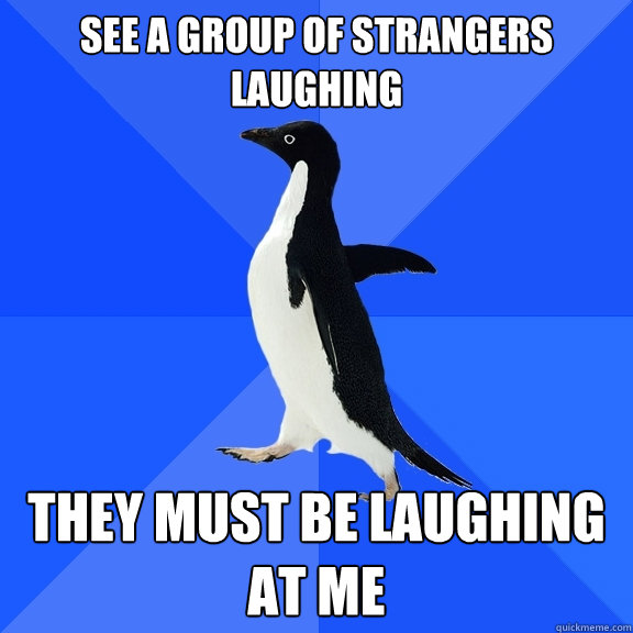 see a group of strangers laughing  they must be laughing at me  Socially Awkward Penguin
