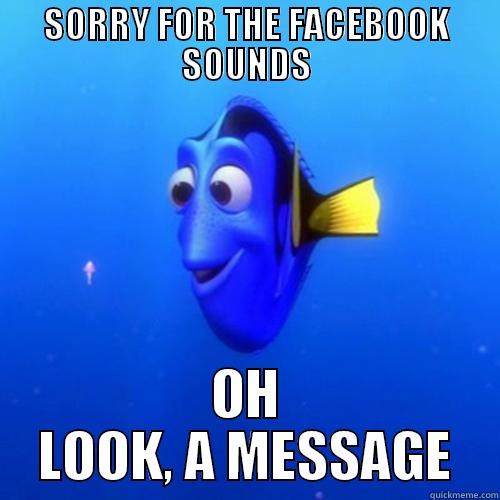SORRY FOR THE FACEBOOK SOUNDS OH LOOK, A MESSAGE dory