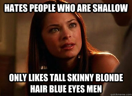 Hates people who are shallow Only likes tall skinny blonde hair blue eyes men  