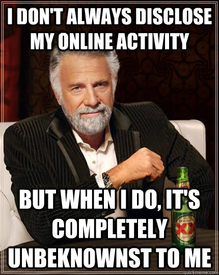 I don't always disclose my online activity but when I do, it's completely unbeknownst to me  The Most Interesting Man In The World