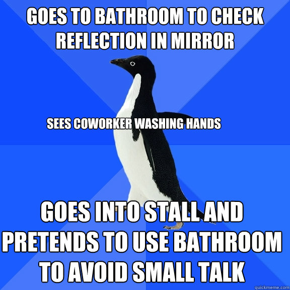 Goes to bathroom to check reflection in mirror Sees coworker washing hands Goes into stall and pretends to use bathroom to avoid small talk  Socially Awkward Penguin