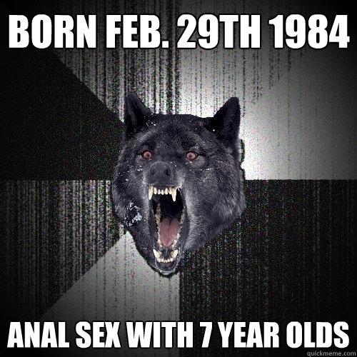 Born Feb. 29th 1984 Anal Sex with 7 Year olds  Insanity Wolf