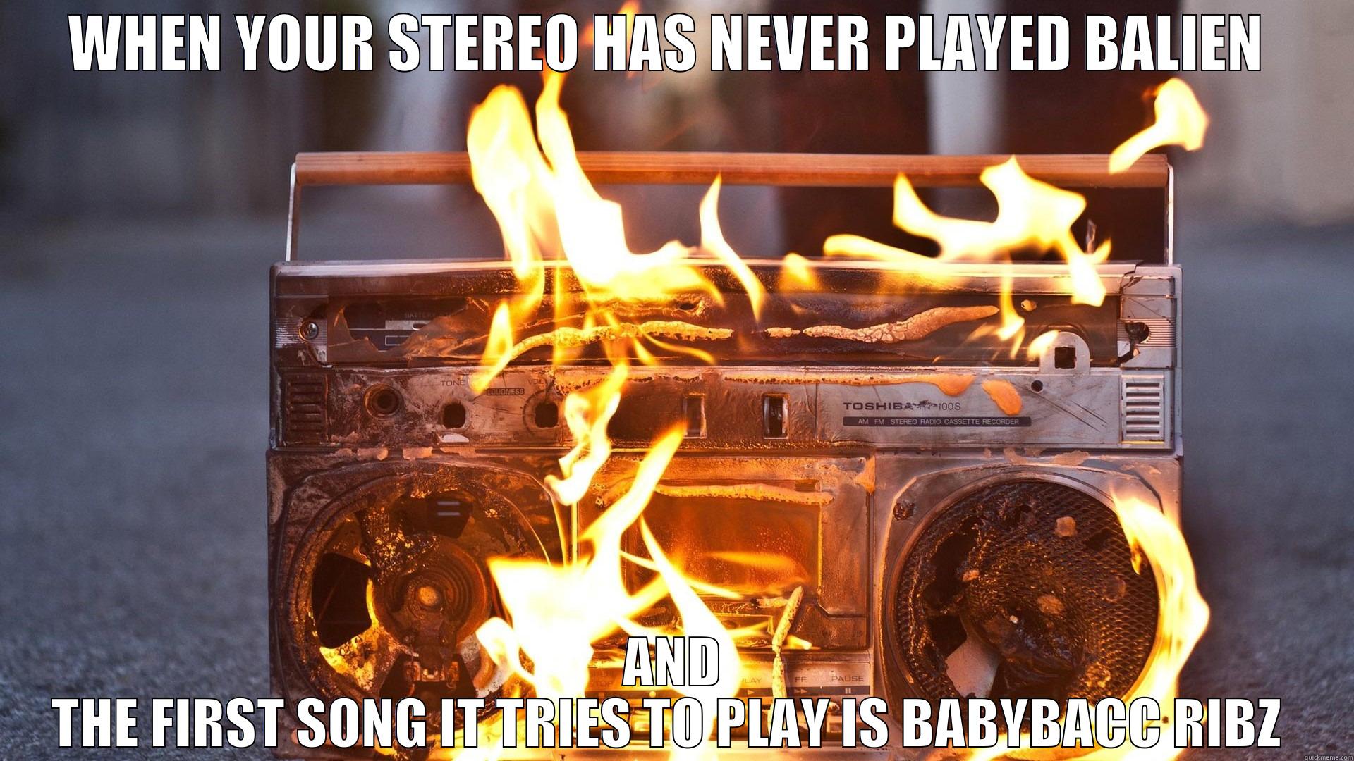 WHEN YOUR STEREO HAS NEVER PLAYED BALIEN  AND THE FIRST SONG IT TRIES TO PLAY IS BABYBACC RIBZ  Misc