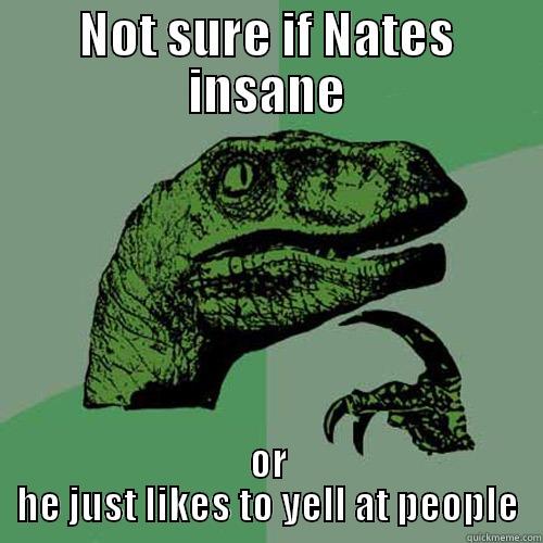 NOT SURE IF NATES INSANE OR HE JUST LIKES TO YELL AT PEOPLE Philosoraptor