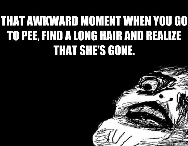 That Awkward moment when you go to pee, find a long hair and realize that she's gone.  That awkward moment