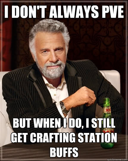 I don't always PvE But when I do, I still get crafting station buffs  The Most Interesting Man In The World