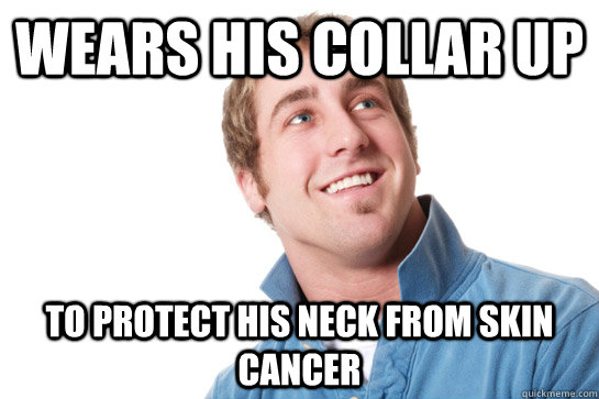 wears his collar up to protect his neck from skin cancer  Misunderstood D-Bag