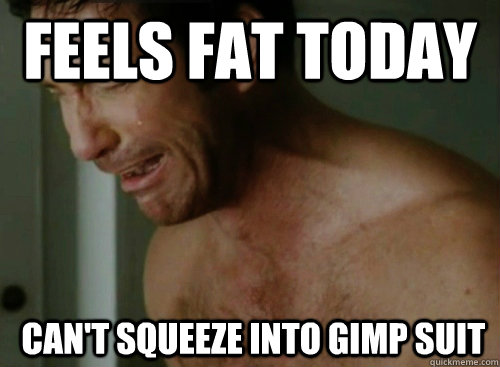 Feels fat today  Can't squeeze into gimp suit - Feels fat today  Can't squeeze into gimp suit  bEN HARMON