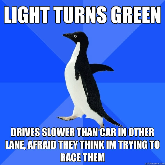 light turns green drives slower than car in other lane, afraid they think im trying to race them  Socially Awkward Penguin