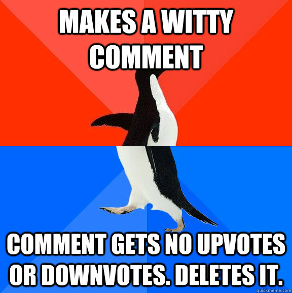 Makes a witty comment  Comment gets no upvotes or downvotes. Deletes it.   Socially Awesome Awkward Penguin