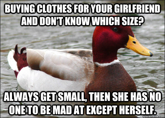Buying clothes for your girlfriend and don't know which size? Always get small, then she has no one to be mad at except herself. - Buying clothes for your girlfriend and don't know which size? Always get small, then she has no one to be mad at except herself.  Misc