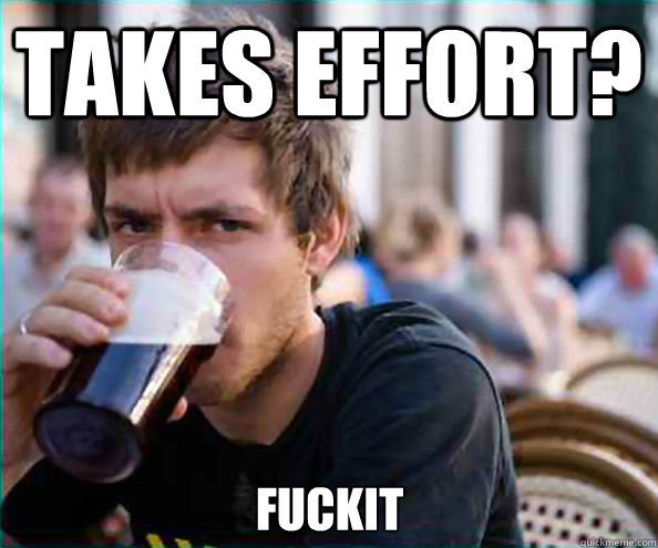 Takes Effort? fuckit  Lazy College Senior