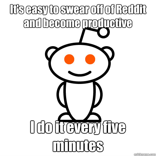 It's easy to swear off of Reddit and become productive I do it every five minutes  Redditor